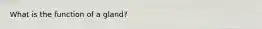 What is the function of a gland?