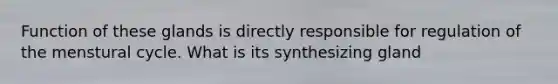 Function of these glands is directly responsible for regulation of the menstural cycle. What is its synthesizing gland