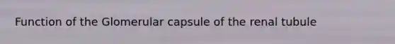 Function of the Glomerular capsule of the renal tubule