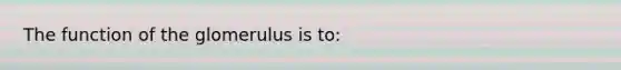 The function of the glomerulus is to: