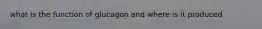 what is the function of glucagon and where is it produced