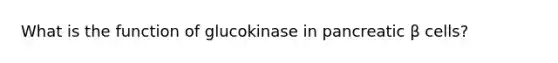 What is the function of glucokinase in pancreatic β cells?