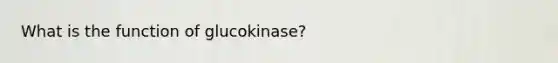 What is the function of glucokinase?