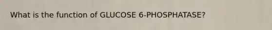 What is the function of GLUCOSE 6-PHOSPHATASE?