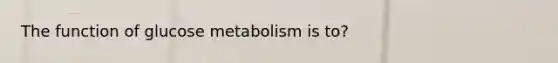 The function of glucose metabolism is to?