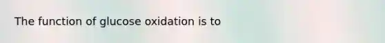 The function of glucose oxidation is to