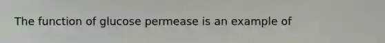 The function of glucose permease is an example of