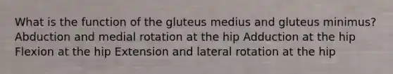 What is the function of the gluteus medius and gluteus minimus? Abduction and medial rotation at the hip Adduction at the hip Flexion at the hip Extension and lateral rotation at the hip