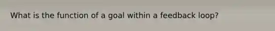 What is the function of a goal within a feedback loop?