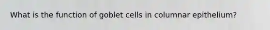 What is the function of goblet cells in columnar epithelium?