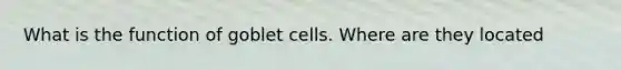 What is the function of goblet cells. Where are they located