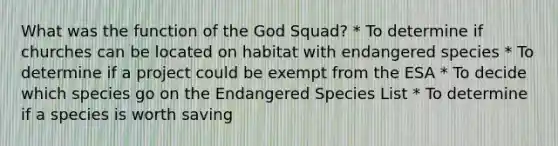 What was the function of the God Squad? * To determine if churches can be located on habitat with endangered species * To determine if a project could be exempt from the ESA * To decide which species go on the Endangered Species List * To determine if a species is worth saving