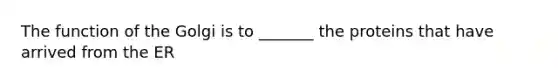 The function of the Golgi is to _______ the proteins that have arrived from the ER