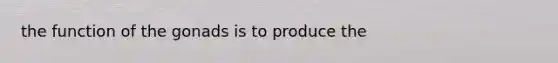 the function of the gonads is to produce the