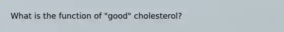 What is the function of "good" cholesterol?