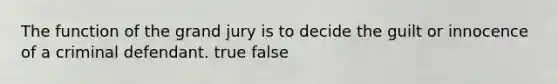 The function of the grand jury is to decide the guilt or innocence of a criminal defendant. true false