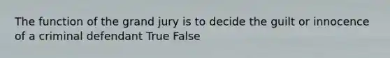 The function of the grand jury is to decide the guilt or innocence of a criminal defendant True False