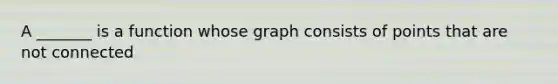 A _______ is a function whose graph consists of points that are not connected