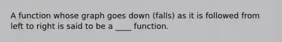 A function whose graph goes down (falls) as it is followed from left to right is said to be a ____ function.