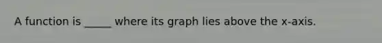 A function is _____ where its graph lies above the x-axis.