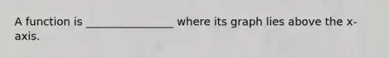 A function is ________________ where its graph lies above the x-axis.