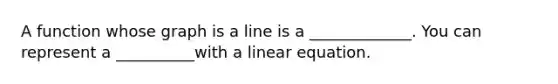 A function whose graph is a line is a _____________. You can represent a __________with a linear equation.