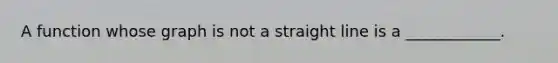 A function whose graph is not a straight line is a ____________.