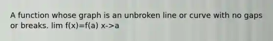 A function whose graph is an unbroken line or curve with no gaps or breaks. lim f(x)=f(a) x->a