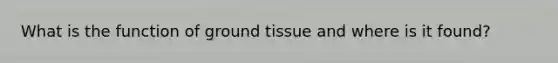 What is the function of ground tissue and where is it found?