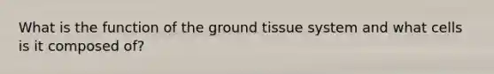 What is the function of the ground tissue system and what cells is it composed of?