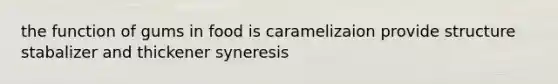 the function of gums in food is caramelizaion provide structure stabalizer and thickener syneresis