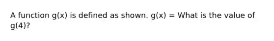 A function g(x) is defined as shown. g(x) = What is the value of g(4)?