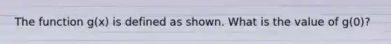 The function g(x) is defined as shown. What is the value of g(0)?