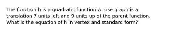 The function h is a quadratic function whose graph is a translation 7 units left and 9 units up of the parent function. What is the equation of h in vertex and standard form?