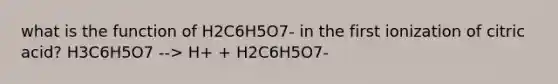 what is the function of H2C6H5O7- in the first ionization of citric acid? H3C6H5O7 --> H+ + H2C6H5O7-