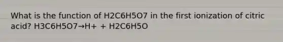 What is the function of H2C6H5O7 in the first ionization of citric acid? H3C6H5O7→H+ + H2C6H5O