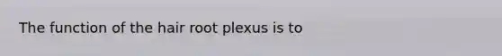 The function of the hair root plexus is to