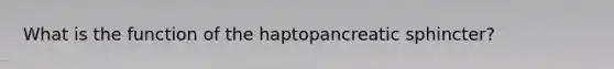 What is the function of the haptopancreatic sphincter?