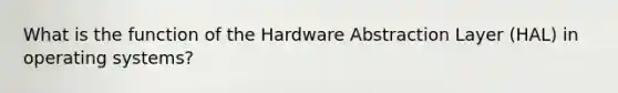 What is the function of the Hardware Abstraction Layer (HAL) in operating systems?