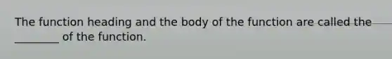 The function heading and the body of the function are called the ________ of the function.