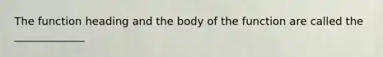 The function heading and the body of the function are called the _____________