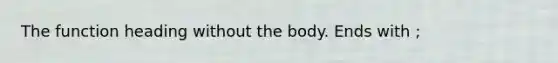 The function heading without the body. Ends with ;