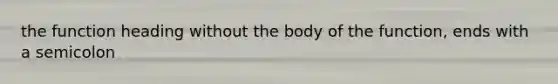 the function heading without the body of the function, ends with a semicolon