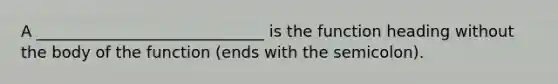 A _____________________________ is the function heading without the body of the function (ends with the semicolon).