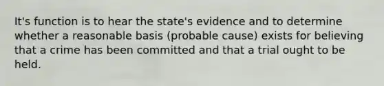 It's function is to hear the state's evidence and to determine whether a reasonable basis (probable cause) exists for believing that a crime has been committed and that a trial ought to be held.