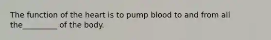 The function of the heart is to pump blood to and from all the_________ of the body.