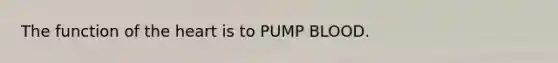 The function of the heart is to PUMP BLOOD.