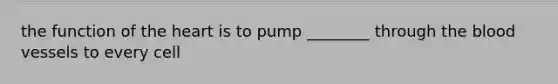 the function of the heart is to pump ________ through the blood vessels to every cell