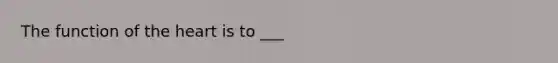 The function of the heart is to ___