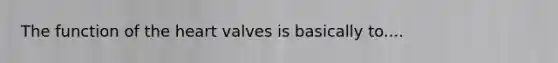 The function of the heart valves is basically to....